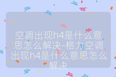 空調(diào)出現(xiàn)h4是什么意思怎么解決-格力空調(diào)出現(xiàn)h4是什么意思怎么解決