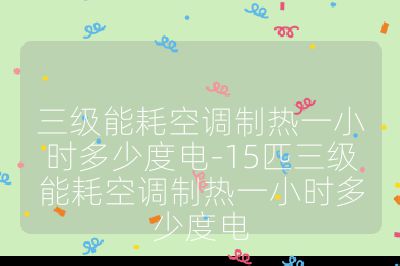 三級(jí)能耗空調(diào)制熱一小時(shí)多少度電-15匹三級(jí)能耗空調(diào)制熱一小時(shí)多少度電
