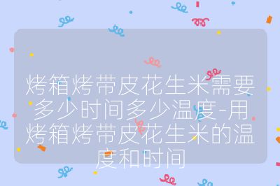 烤箱烤帶皮花生米需要多少時間多少溫度-用烤箱烤帶皮花生米的溫度和時間