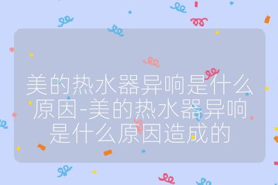 美的熱水器異響是什么原因-美的熱水器異響是什么原因造成的