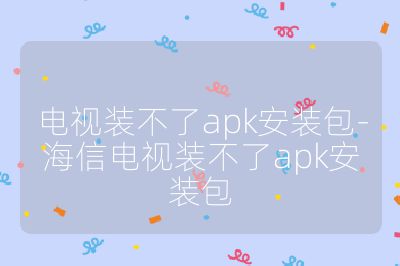 電視裝不了apk安裝包-海信電視裝不了apk安裝包