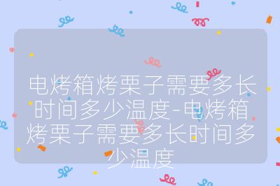 電烤箱烤栗子需要多長時間多少溫度-電烤箱烤栗子需要多長時間多少溫度