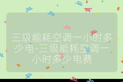 三級(jí)能耗空調(diào)一小時(shí)多少電-三級(jí)能耗空調(diào)一小時(shí)多少電費(fèi)