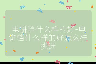 電餅鐺什么樣的好-電餅鐺什么樣的好怎么樣挑選