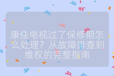 康佳電視過了保修期怎么處理？從故障排查到維權的完整指南