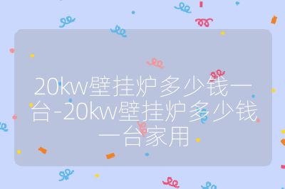 20kw壁掛爐多少錢一臺(tái)-20kw壁掛爐多少錢一臺(tái)家用