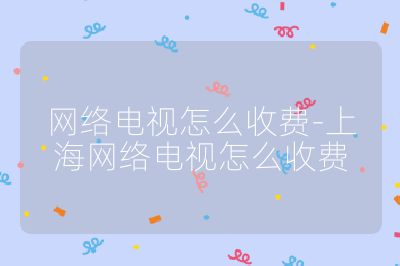 網(wǎng)絡(luò)電視怎么收費(fèi)-上海網(wǎng)絡(luò)電視怎么收費(fèi)