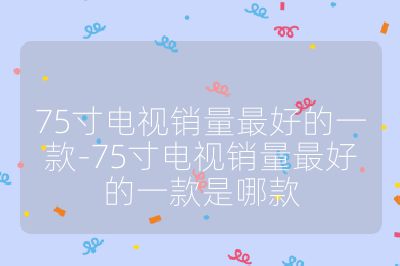 75寸電視銷量最好的一款-75寸電視銷量最好的一款是哪款