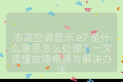 志高空調顯示 e7 是什么意思怎么處理?一文讀懂故障根源與解決辦法