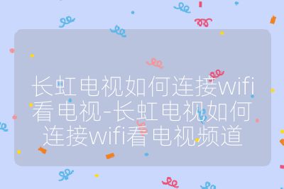 長虹電視如何連接wifi看電視-長虹電視如何連接wifi看電視頻道