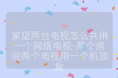 家里兩臺電視怎么共用一個網絡電視-兩個房間兩個電視用一個機頂盒