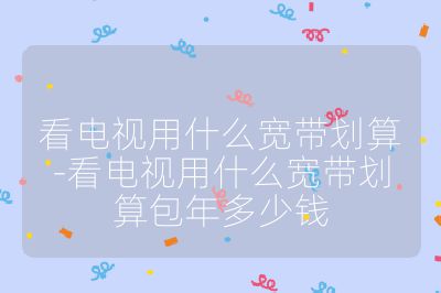 看電視用什么寬帶劃算-看電視用什么寬帶劃算包年多少錢