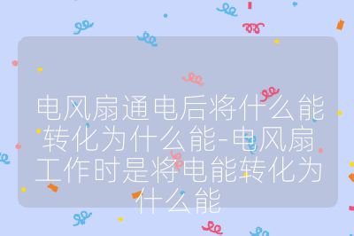 電風扇通電后將什么能轉化為什么能-電風扇工作時是將電能轉化為什么能