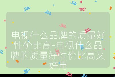 電視什么品牌的質(zhì)量好性價(jià)比高-電視什么品牌的質(zhì)量好性價(jià)比高又好用