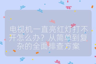 電視機一直亮紅燈打不開怎么辦？從簡單到復雜的全面排查方案