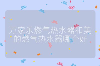 萬家樂燃氣熱水器和美的燃氣熱水器哪個好