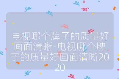 電視哪個牌子的質量好畫面清晰-電視哪個牌子的質量好畫面清晰2020