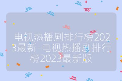 電視熱播劇排行榜2023最新-電視熱播劇排行榜2023最新版