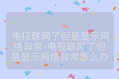 電視聯(lián)網(wǎng)了但是顯示網(wǎng)絡(luò)異常-電視聯(lián)網(wǎng)了但是顯示網(wǎng)絡(luò)異常怎么辦