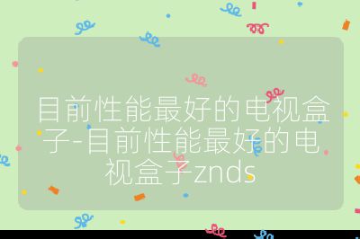 目前性能最好的電視盒子-目前性能最好的電視盒子znds