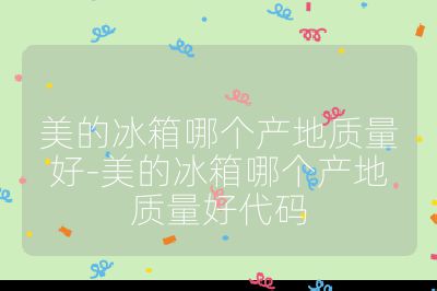 美的冰箱哪個產地質量好-美的冰箱哪個產地質量好代碼