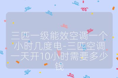 三匹一級(jí)能效空調(diào)一個(gè)小時(shí)幾度電-三匹空調(diào)一天開(kāi)10小時(shí)需要多少錢