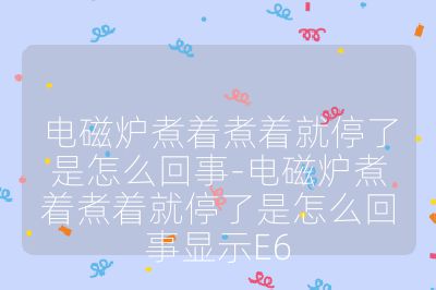 電磁爐煮著煮著就停了是怎么回事-電磁爐煮著煮著就停了是怎么回事顯示E6