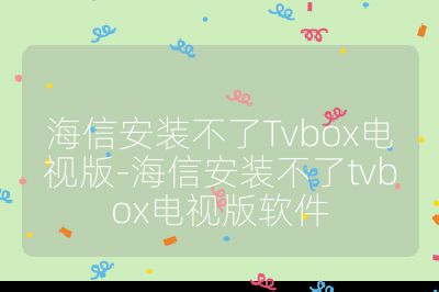 海信安裝不了Tvbox電視版-海信安裝不了tvbox電視版軟件