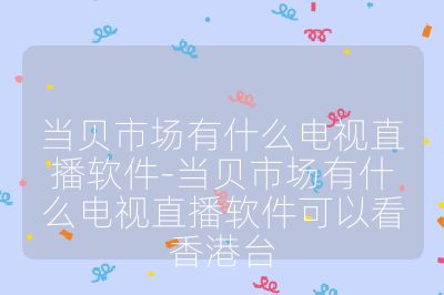 當貝市場有什么電視直播軟件-當貝市場有什么電視直播軟件可以看香港臺