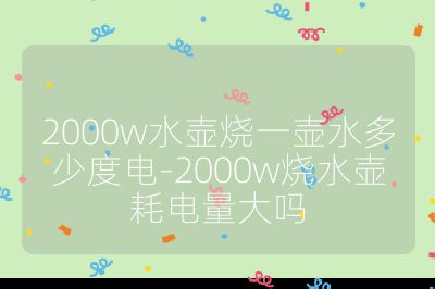 2000w水壺燒一壺水多少度電-2000w燒水壺耗電量大嗎
