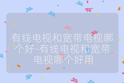 有線電視和寬帶電視哪個好-有線電視和寬帶電視哪個好用