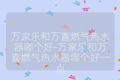 萬家樂和萬喜燃?xì)鉄崴髂膫€(gè)好-萬家樂和萬喜燃?xì)鉄崴髂膫€(gè)好一點(diǎn)