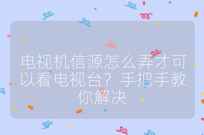 電視機(jī)信源怎么弄才可以看電視臺(tái)？手把手教你解決