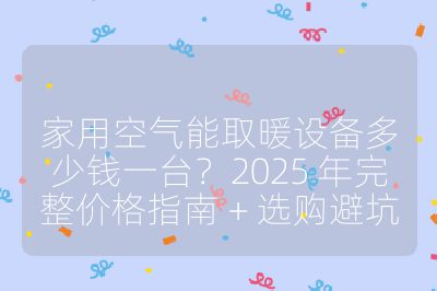 家用空氣能取暖設備多少錢一臺？2025 年完整價格指南 + 選購避坑