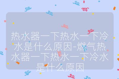熱水器一下熱水一下冷水是什么原因-燃氣熱水器一下熱水一下冷水是什么原因