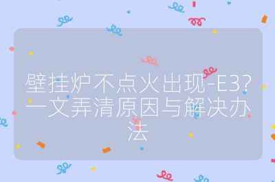 壁掛爐不點(diǎn)火出現(xiàn)-E3?一文弄清原因與解決辦法