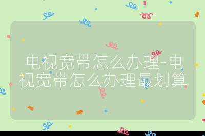 電視寬帶怎么辦理-電視寬帶怎么辦理最劃算