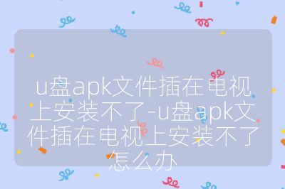 u盤apk文件插在電視上安裝不了-u盤apk文件插在電視上安裝不了怎么辦