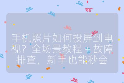手機照片如何投屏到電視？全場景教程 + 故障排查，新手也能秒會
