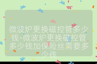 微波爐更換磁控管多少錢-微波爐更換磁控管多少錢加保險絲需要多少錢