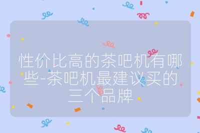 性價比高的茶吧機有哪些-茶吧機最建議買的三個品牌