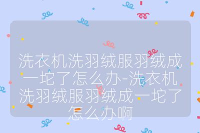 洗衣機(jī)洗羽絨服羽絨成一坨了怎么辦-洗衣機(jī)洗羽絨服羽絨成一坨了怎么辦啊