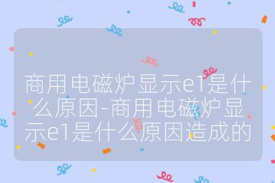 商用電磁爐顯示e1是什么原因-商用電磁爐顯示e1是什么原因造成的