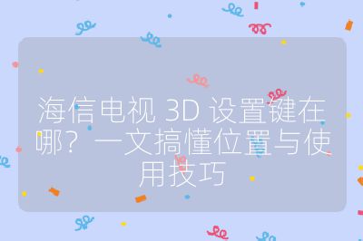 海信電視 3D 設置鍵在哪?一文搞懂位置與使用技巧