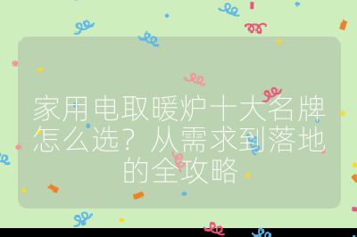 家用電取暖爐十大名牌怎么選？從需求到落地的全攻略