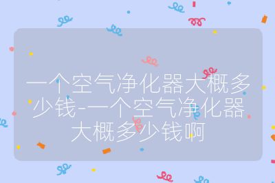 一個(gè)空氣凈化器大概多少錢(qián)-一個(gè)空氣凈化器大概多少錢(qián)啊