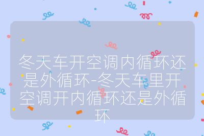 冬天車開空調(diào)內(nèi)循環(huán)還是外循環(huán)-冬天車?yán)镩_空調(diào)開內(nèi)循環(huán)還是外循環(huán)