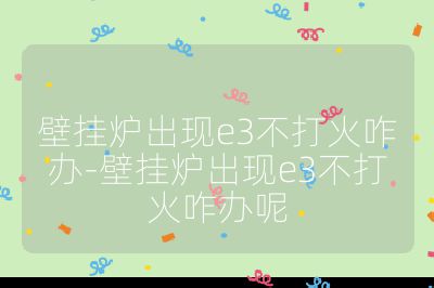 壁掛爐出現e3不打火咋辦-壁掛爐出現e3不打火咋辦呢