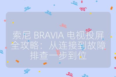 索尼 BRAVIA 電視投屏全攻略:從連接到故障排查一步到位