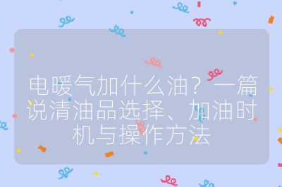 電暖氣加什么油？一篇說清油品選擇、加油時機與操作方法